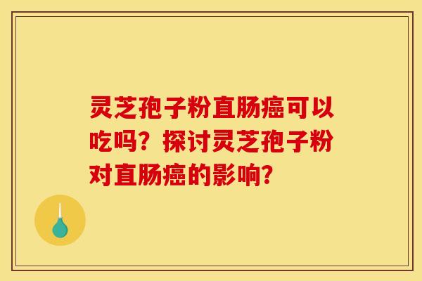 灵芝孢子粉直肠可以吃吗？探讨灵芝孢子粉对直肠的影响？