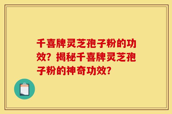 千喜牌灵芝孢子粉的功效？揭秘千喜牌灵芝孢子粉的神奇功效？