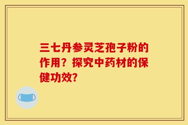 三七丹参灵芝孢子粉的作用？探究中药材的保健功效？
