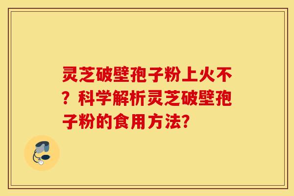 灵芝破壁孢子粉上火不？科学解析灵芝破壁孢子粉的食用方法？