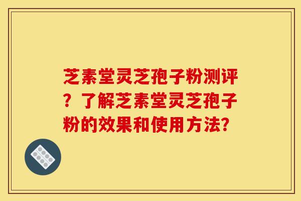 芝素堂灵芝孢子粉测评？了解芝素堂灵芝孢子粉的效果和使用方法？