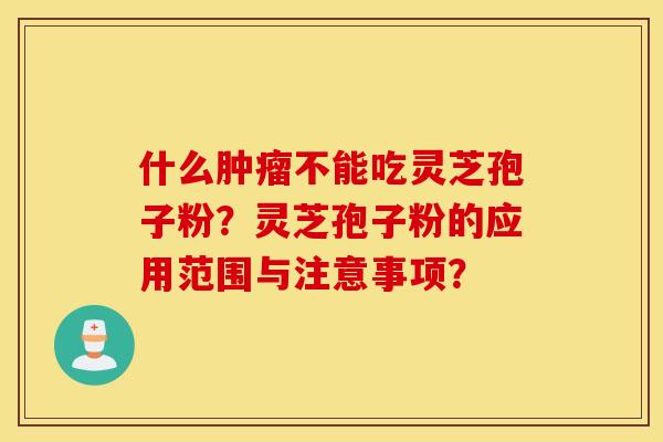 什么肿瘤不能吃灵芝孢子粉？灵芝孢子粉的应用范围与注意事项？