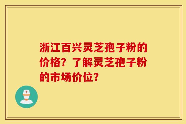 浙江百兴灵芝孢子粉的价格？了解灵芝孢子粉的市场价位？