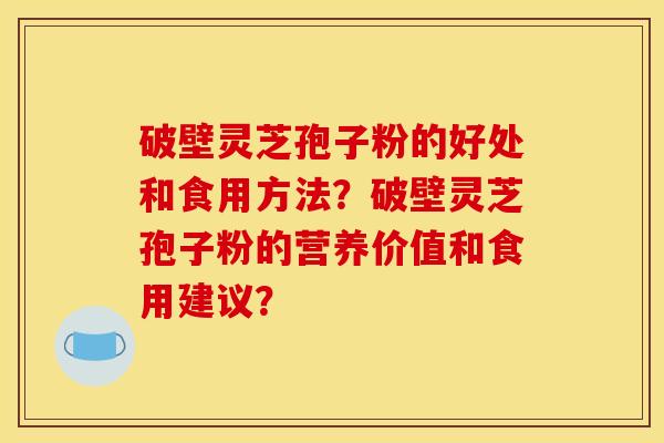 破壁灵芝孢子粉的好处和食用方法？破壁灵芝孢子粉的营养价值和食用建议？