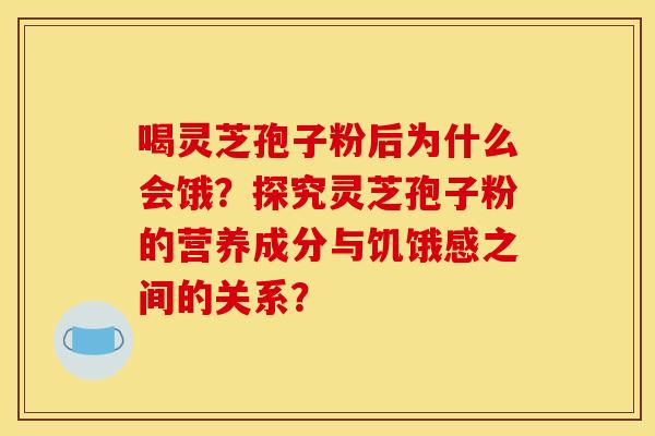 喝灵芝孢子粉后为什么会饿？探究灵芝孢子粉的营养成分与饥饿感之间的关系？