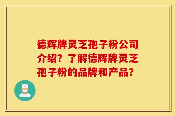 德辉牌灵芝孢子粉公司介绍？了解德辉牌灵芝孢子粉的品牌和产品？