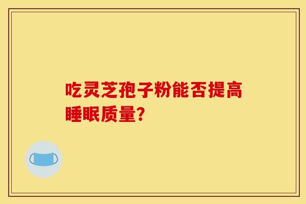 吃灵芝孢子粉能否提高睡眠质量？