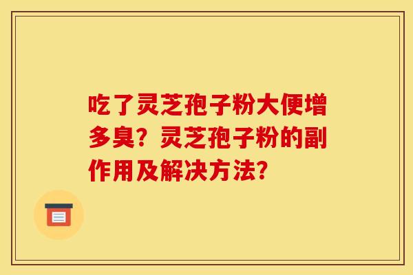 吃了灵芝孢子粉大便增多臭？灵芝孢子粉的副作用及解决方法？