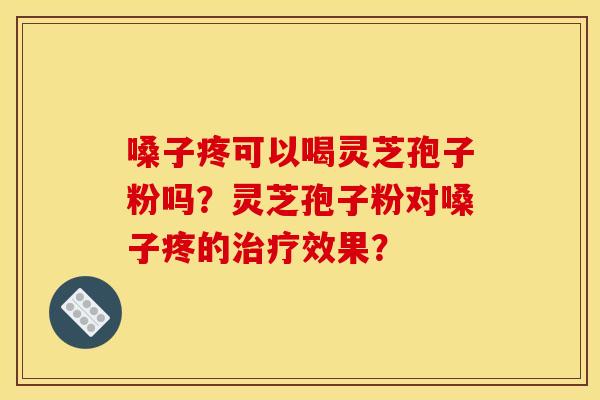 嗓子疼可以喝灵芝孢子粉吗？灵芝孢子粉对嗓子疼的效果？