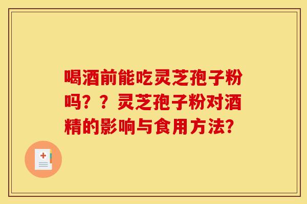 喝酒前能吃灵芝孢子粉吗？？灵芝孢子粉对酒精的影响与食用方法？