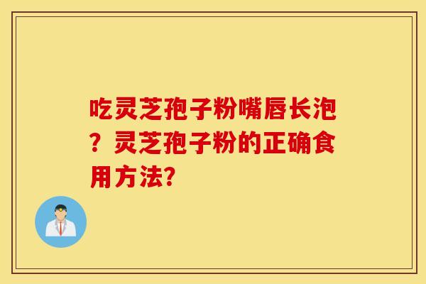 吃灵芝孢子粉嘴唇长泡？灵芝孢子粉的正确食用方法？
