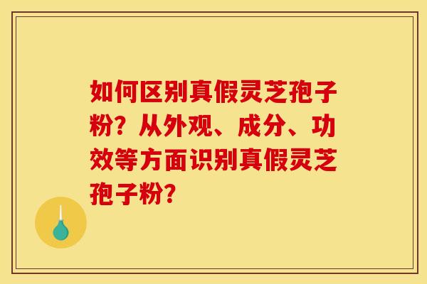 如何区别真假灵芝孢子粉？从外观、成分、功效等方面识别真假灵芝孢子粉？