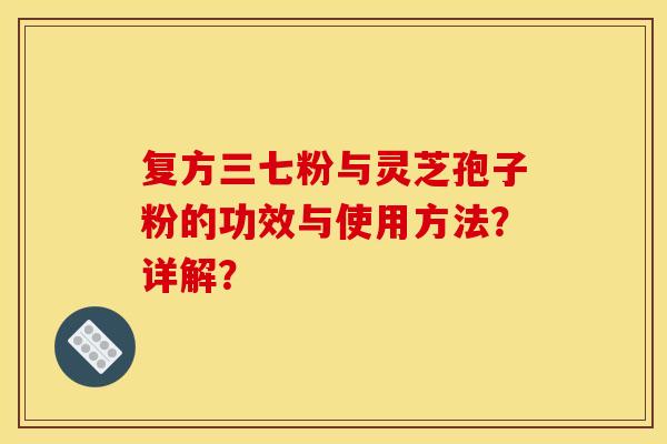 复方三七粉与灵芝孢子粉的功效与使用方法？详解？