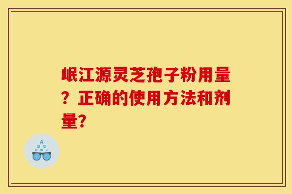 岷江源灵芝孢子粉用量？正确的使用方法和剂量？