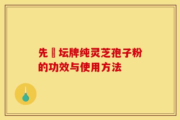 先秾坛牌纯灵芝孢子粉的功效与使用方法