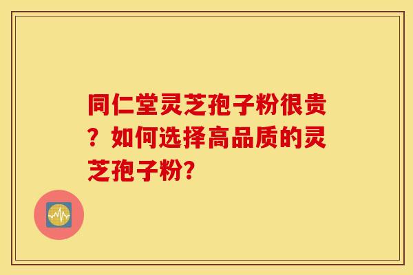 同仁堂灵芝孢子粉很贵？如何选择高品质的灵芝孢子粉？