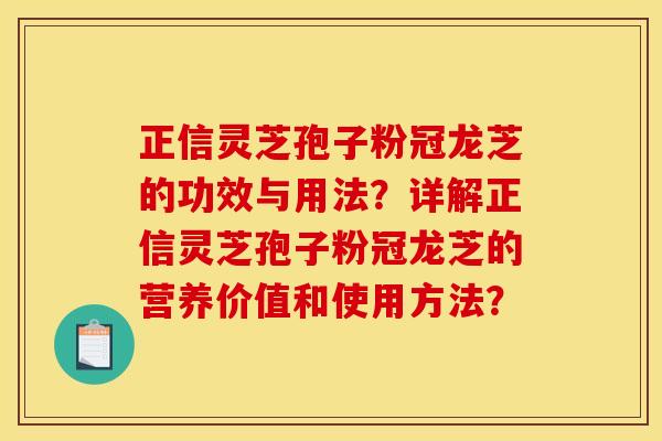 正信灵芝孢子粉冠龙芝的功效与用法？详解正信灵芝孢子粉冠龙芝的营养价值和使用方法？