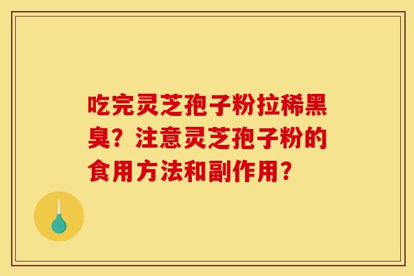 吃完灵芝孢子粉拉稀黑臭？注意灵芝孢子粉的食用方法和副作用？