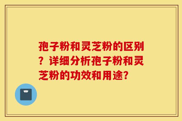 孢子粉和灵芝粉的区别？详细分析孢子粉和灵芝粉的功效和用途？