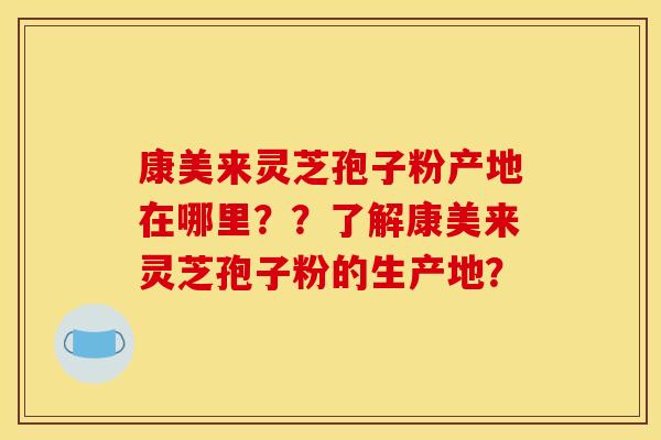 康美来灵芝孢子粉产地在哪里？？了解康美来灵芝孢子粉的生产地？