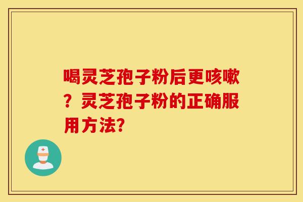 喝灵芝孢子粉后更？灵芝孢子粉的正确服用方法？