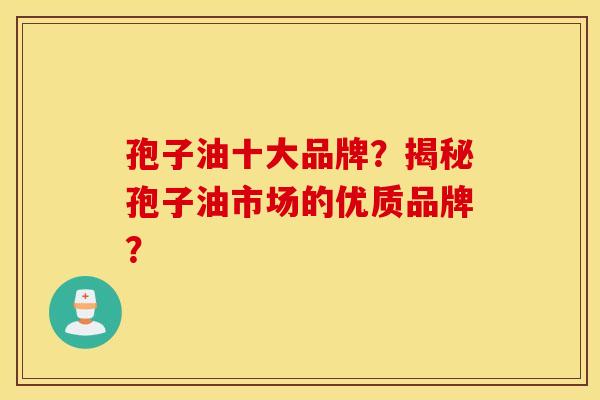 孢子油十大品牌？揭秘孢子油市场的优质品牌？