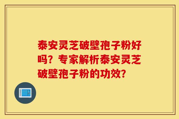 泰安灵芝破壁孢子粉好吗？专家解析泰安灵芝破壁孢子粉的功效？