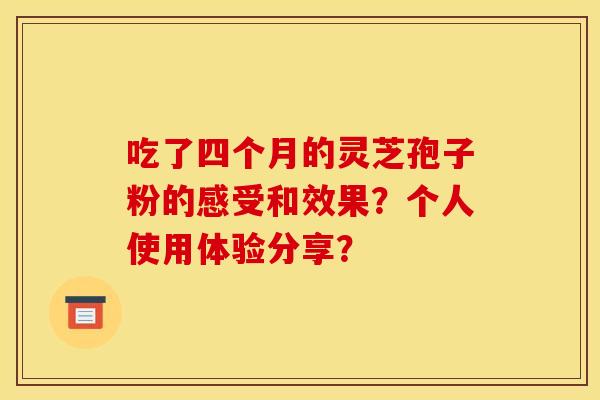 吃了四个月的灵芝孢子粉的感受和效果？个人使用体验分享？