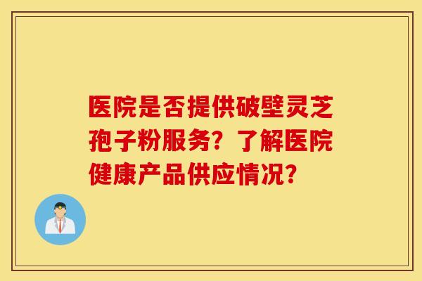 医院是否提供破壁灵芝孢子粉服务？了解医院健康产品供应情况？