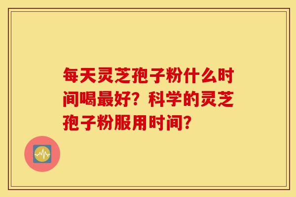每天灵芝孢子粉什么时间喝最好？科学的灵芝孢子粉服用时间？