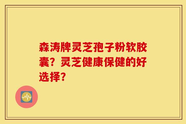 森涛牌灵芝孢子粉软胶囊？灵芝健康保健的好选择？