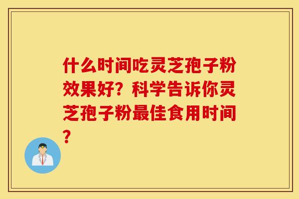 什么时间吃灵芝孢子粉效果好？科学告诉你灵芝孢子粉最佳食用时间？
