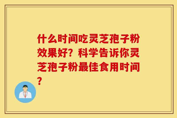 什么时间吃灵芝孢子粉效果好？科学告诉你灵芝孢子粉佳食用时间？