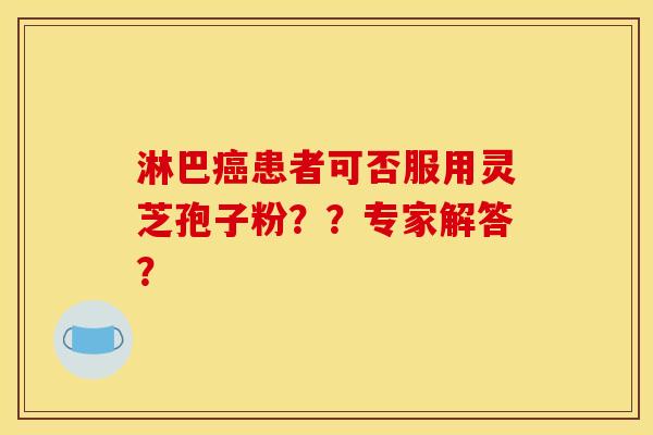 淋巴癌患者可否服用灵芝孢子粉？？专家解答？