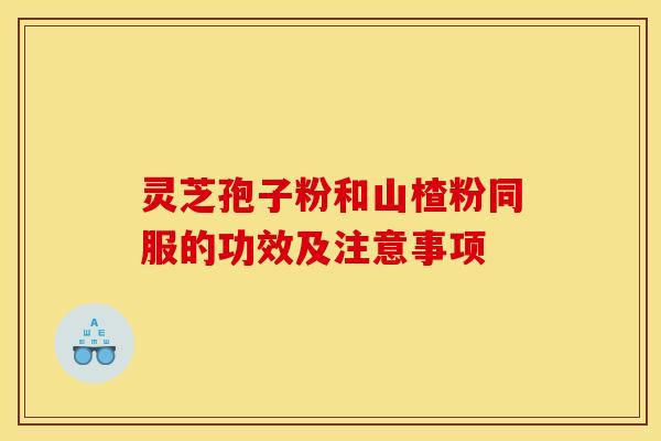 灵芝孢子粉和山楂粉同服的功效及注意事项