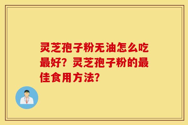 灵芝孢子粉无油怎么吃最好？灵芝孢子粉的最佳食用方法？
