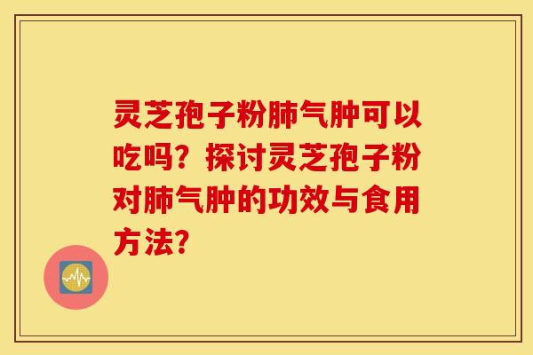 灵芝孢子粉肺气肿可以吃吗？探讨灵芝孢子粉对肺气肿的功效与食用方法？