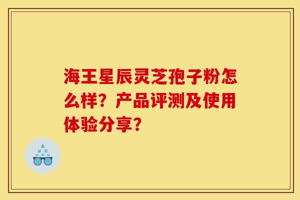 海王星辰灵芝孢子粉怎么样？产品评测及使用体验分享？