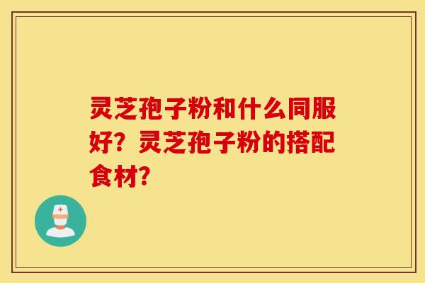 灵芝孢子粉和什么同服好？灵芝孢子粉的搭配食材？