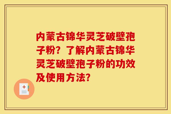 内蒙古锦华灵芝破壁孢子粉？了解内蒙古锦华灵芝破壁孢子粉的功效及使用方法？