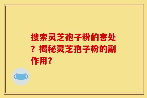 搜索灵芝孢子粉的害处？揭秘灵芝孢子粉的副作用？