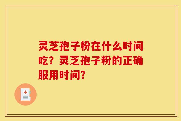 灵芝孢子粉在什么时间吃？灵芝孢子粉的正确服用时间？