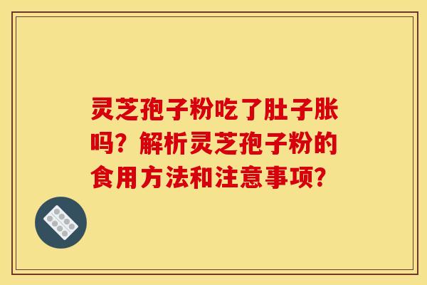 灵芝孢子粉吃了肚子胀吗？解析灵芝孢子粉的食用方法和注意事项？