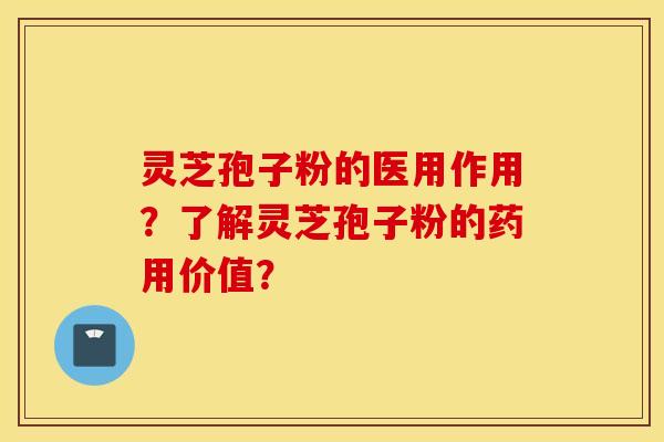 灵芝孢子粉的医用作用？了解灵芝孢子粉的药用价值？