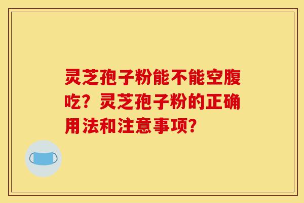 灵芝孢子粉能不能空腹吃？灵芝孢子粉的正确用法和注意事项？