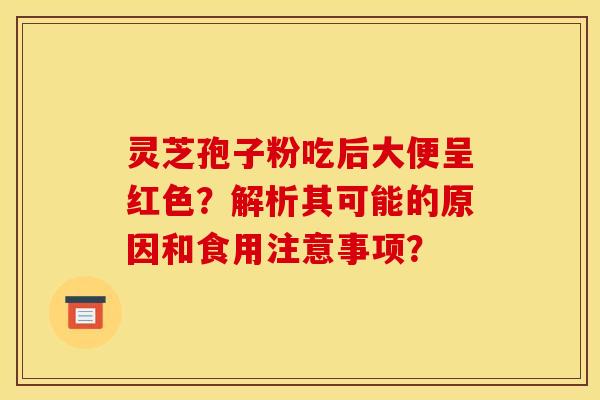 灵芝孢子粉吃后大便呈红色？解析其可能的原因和食用注意事项？