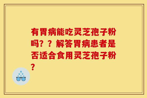 有胃病能吃灵芝孢子粉吗？？解答胃病患者是否适合食用灵芝孢子粉？