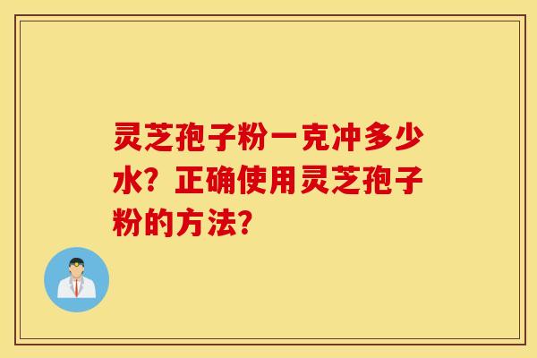 灵芝孢子粉一克冲多少水？正确使用灵芝孢子粉的方法？
