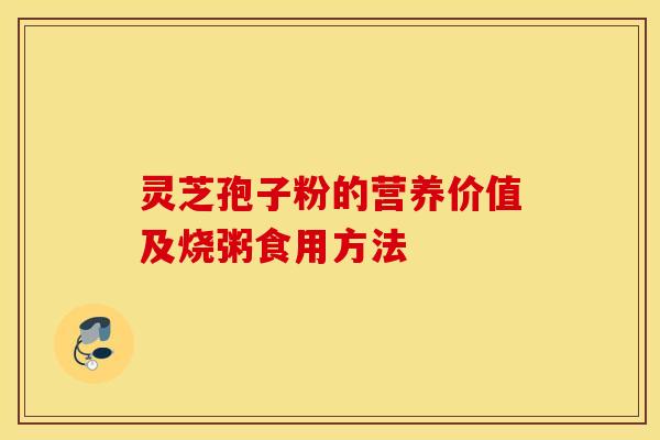 灵芝孢子粉的营养价值及烧粥食用方法