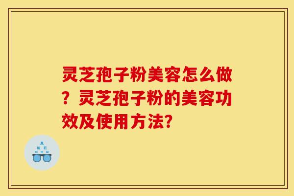 灵芝孢子粉美容怎么做？灵芝孢子粉的美容功效及使用方法？